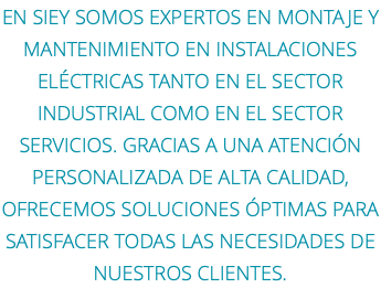 En SIEY somos expertos en montaje y mantenimiento EN instalaciones eléctricas tanto en el sector industrial como en el sector servicios. Gracias a una atención personalizada de alta calidad, ofrecemos soluciones óptimas para satisfacer todas las necesidades de nuestros clientes.