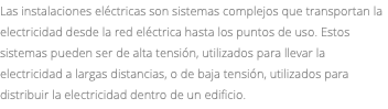 Las instalaciones eléctricas son sistemas complejos que transportan la electricidad desde la red eléctrica hasta los puntos de uso. Estos sistemas pueden ser de alta tensión, utilizados para llevar la electricidad a largas distancias, o de baja tensión, utilizados para distribuir la electricidad dentro de un edificio.