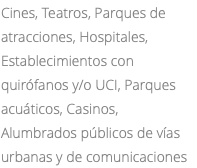 Cines, Teatros, Parques de atracciones, Hospitales, Establecimientos con quirófanos y/o UCI, Parques acuáticos, Casinos, Alumbrados públicos de vías urbanas y de comunicaciones 