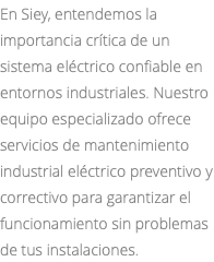 En Siey, entendemos la importancia crítica de un sistema eléctrico confiable en entornos industriales. Nuestro equipo especializado ofrece servicios de mantenimiento industrial eléctrico preventivo y correctivo para garantizar el funcionamiento sin problemas de tus instalaciones.