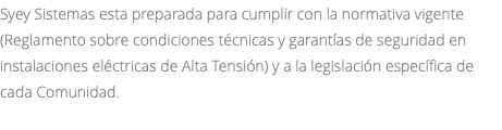 Syey Sistemas esta preparada para cumplir con la normativa vigente(Reglamento sobre condiciones técnicas y garantías de seguridad en instalaciones eléctricas de Alta Tensión) y a la legislación específica de cada Comunidad. 