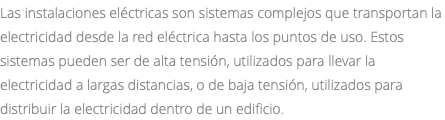 Las instalaciones eléctricas son sistemas complejos que transportan la electricidad desde la red eléctrica hasta los puntos de uso. Estos sistemas pueden ser de alta tensión, utilizados para llevar la electricidad a largas distancias, o de baja tensión, utilizados para distribuir la electricidad dentro de un edificio.